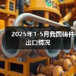 2025年1-5月我国铸件出口情况(图1) 2025年1-5月我国铸件出口情况(图1)