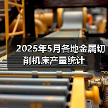 2025年5月各地金属切削机床产量统计(图2) 2025年5月各地金属切削机床产量统计(图2)