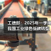 工信部：2025年一季度我国工业绿色低碳转型成效显著