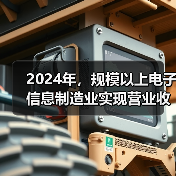 2024年，规模以上电子信息制造业实现营业收入16.19万亿元