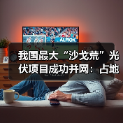 我国最大“沙戈荒”光伏项目成功并网:占地面积超10000个足球场(图2) 我国最大“沙戈荒”光伏项目成功并网:占地面积超10000个足球场(图2)