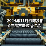 2024年11月机床及相关产品产量数据汇总(图4) 2024年11月机床及相关产品产量数据汇总(图4)