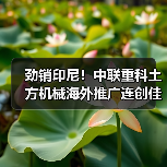 劲销印尼！中联重科土方机械海外推广连创佳绩
