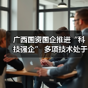 广西国资国企推进“科技强企” 多项技术处于国际领先地位