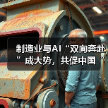 制造业与AI“双向奔赴”成大势，共促中国“智造”升级