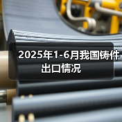2025年1-6月我国铸件出口情况(图4) 2025年1-6月我国铸件出口情况(图4)