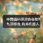 中国循环经济协会发布九项标准 有关机器人、工程机械再制造(图3) 中国循环经济协会发布九项标准 有关机器人、工程机械再制造(图3)