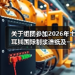 关于组团参加2026年土耳其国际制浆造纸及一次性用品展的通知(图2) 关于组团参加2026年土耳其国际制浆造纸及一次性用品展的通知(图2)