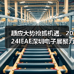 顺应大势抢抓机遇，2024IEAE深圳电子展聚力共赢电子电器新未来