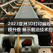 2023亚洲3D打印展规模升级 展示前沿技术应用(图1) 2023亚洲3D打印展规模升级 展示前沿技术应用(图1)