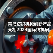 青岛纺织机械创新产品亮相2024国际纺机展