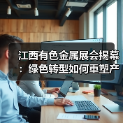 江西有色金属展会揭幕:绿色转型如何重塑产业未来(图2) 江西有色金属展会揭幕:绿色转型如何重塑产业未来(图2)