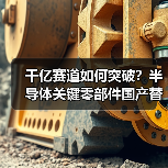 千亿赛道如何突破?半导体关键零部件国产替代正当时!(图3) 千亿赛道如何突破?半导体关键零部件国产替代正当时!(图3)