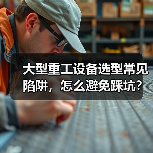 大型重工设备选型常见陷阱,怎么避免踩坑?(图3) 大型重工设备选型常见陷阱,怎么避免踩坑?(图3)