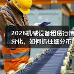 2026机械设备租赁行情分化,如何抓住细分市场机遇?(图3) 2026机械设备租赁行情分化,如何抓住细分市场机遇?(图3)