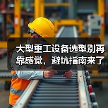 大型重工设备选型别再靠感觉，避坑指南来了