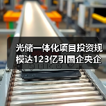 光储一体化项目投资规模达123亿引国企央企关注