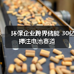 环保企业跨界储能 30亿押注电池赛道(图4) 环保企业跨界储能 30亿押注电池赛道(图4)