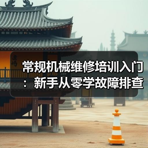 常规机械维修培训入门：新手从零学故障排查要掌握哪些基础